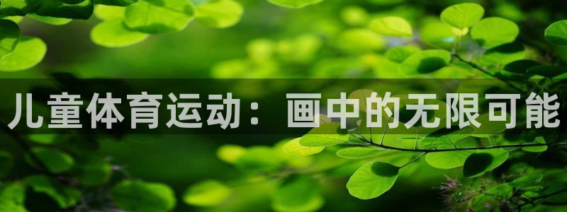 注册一竞技官方正版app：儿童体育运动：画中的无限可