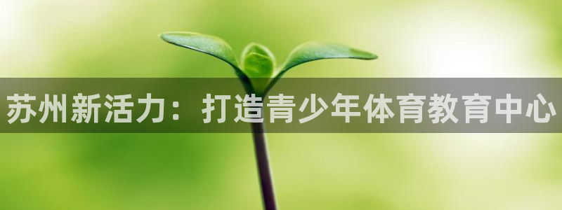 一竞技官网下载招商电话是多少：苏州新活力：打造青少年