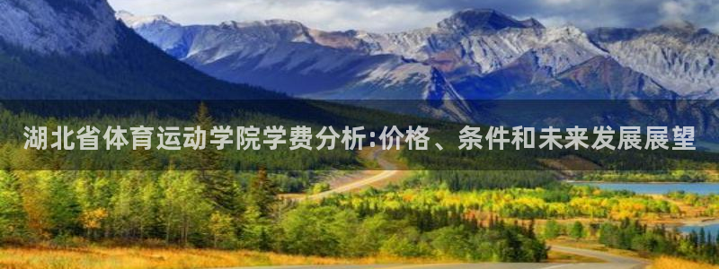 一竞技官网下载：湖北省体育运动学院学费分析:价格、条