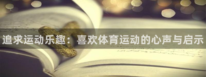 一竞技官网下载联系电话：追求运动乐趣：喜欢体育运动的