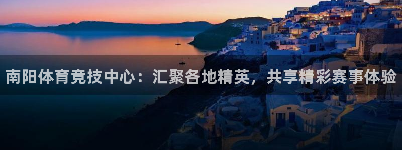注册一竞技官方正版app：南阳体育竞技中心：汇聚各地