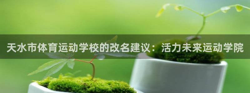 一竞技官网下载招商：天水市体育运动学校的改名建议：活力未来运