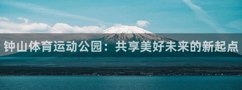 一竞技官方正版app集团官网网址：钟山体育运动公园：共享美好