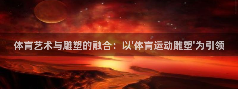 一竞技官方正版app五金厂：体育艺术与雕塑的融合：以\'体育