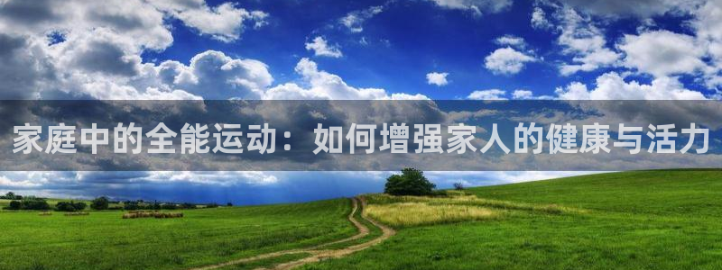 一竞技官网下载招商电话地址查询：家庭中的全能运动：如何增强家